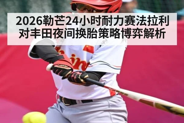 2026勒芒24小时耐力赛法拉利对丰田夜间换胎策略博弈解析