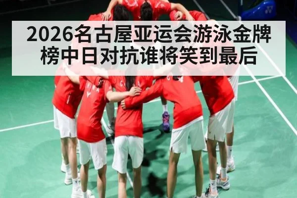2026名古屋亚运会游泳金牌榜中日对抗谁将笑到最后
