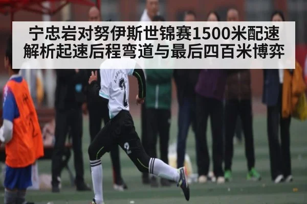 宁忠岩对努伊斯世锦赛1500米配速解析起速后程弯道与最后四百米博弈